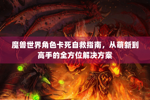 魔兽世界角色卡死自救指南，从萌新到高手的全方位解决方案