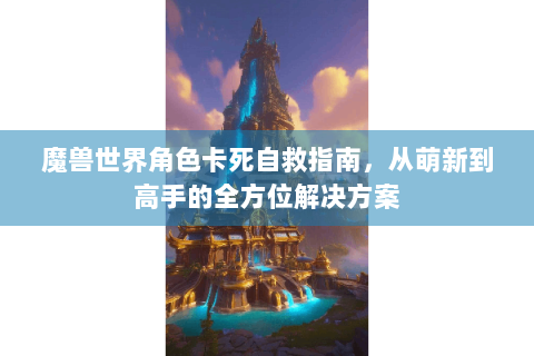 魔兽世界角色卡死自救指南，从萌新到高手的全方位解决方案