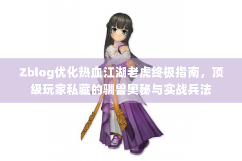 Zblog优化热血江湖老虎终极指南，顶级玩家私藏的驯兽奥秘与实战兵法