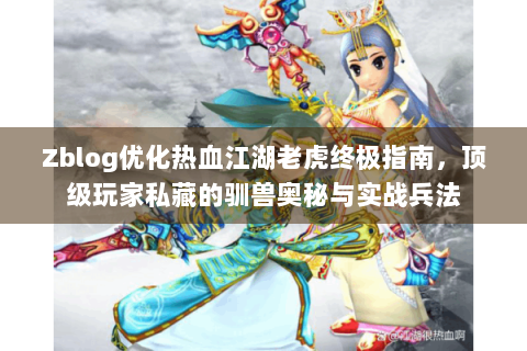 Zblog优化热血江湖老虎终极指南，顶级玩家私藏的驯兽奥秘与实战兵法