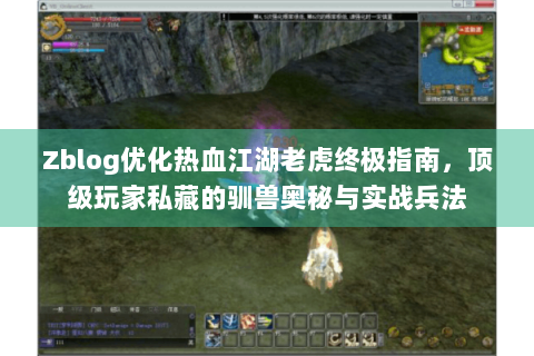 Zblog优化热血江湖老虎终极指南，顶级玩家私藏的驯兽奥秘与实战兵法
