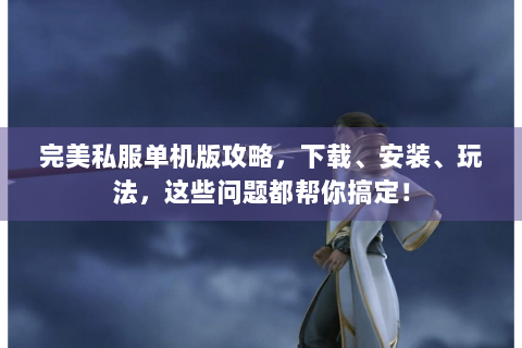 完美私服单机版攻略，下载、安装、玩法，这些问题都帮你搞定！