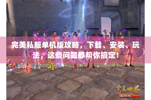 完美私服单机版攻略，下载、安装、玩法，这些问题都帮你搞定！