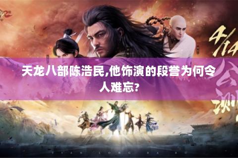 天龙八部陈浩民,他饰演的段誉为何令人难忘?