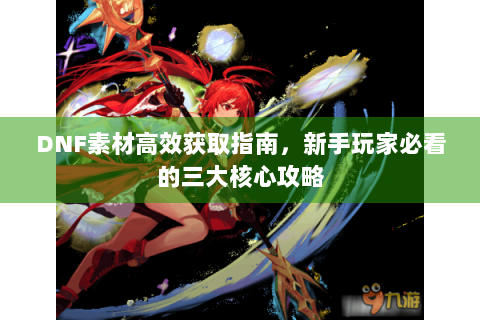 DNF素材高效获取指南，新手玩家必看的三大核心攻略