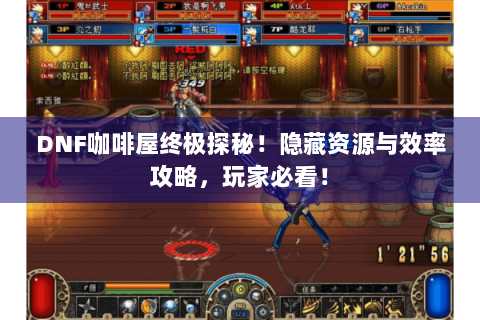 DNF咖啡屋终极探秘！隐藏资源与效率攻略，玩家必看！