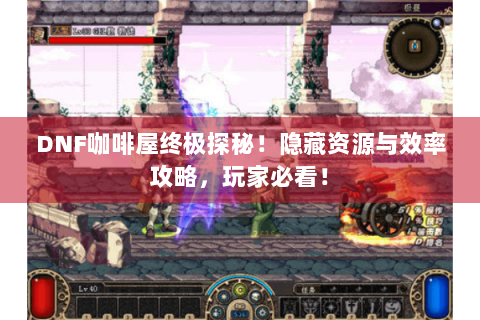 DNF咖啡屋终极探秘！隐藏资源与效率攻略，玩家必看！