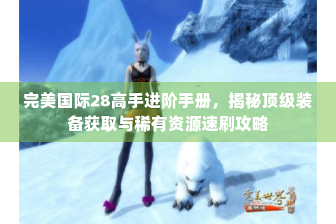 完美国际28高手进阶手册，揭秘顶级装备获取与稀有资源速刷攻略