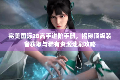 完美国际28高手进阶手册，揭秘顶级装备获取与稀有资源速刷攻略