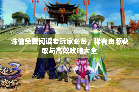 诛仙免费阅读老玩家必备，稀有资源获取与高效攻略大全