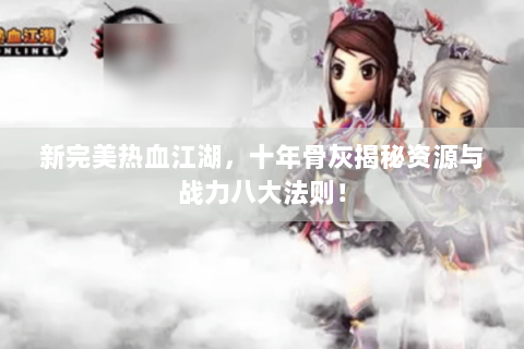 新完美热血江湖，十年骨灰揭秘资源与战力八大法则！