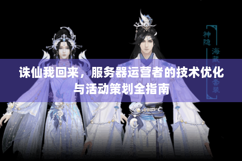 诛仙我回来，服务器运营者的技术优化与活动策划全指南