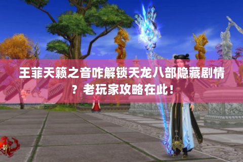 王菲天籁之音咋解锁天龙八部隐藏剧情？老玩家攻略在此！