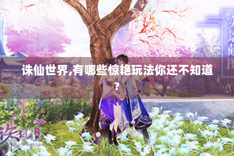 诛仙世界,有哪些惊艳玩法你还不知道?