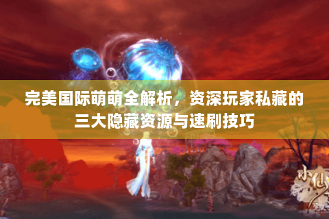 完美国际萌萌全解析，资深玩家私藏的三大隐藏资源与速刷技巧