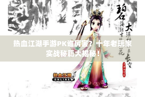 热血江湖手游PK谁厉害？十年老玩家实战秘籍大揭秘！