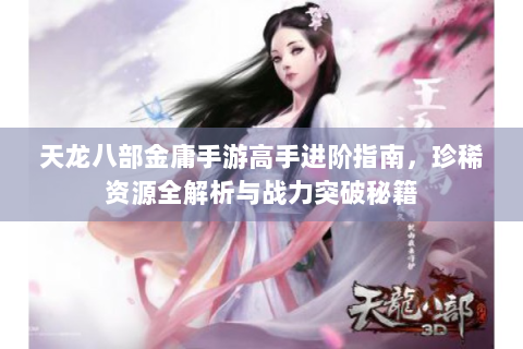 天龙八部金庸手游高手进阶指南，珍稀资源全解析与战力突破秘籍