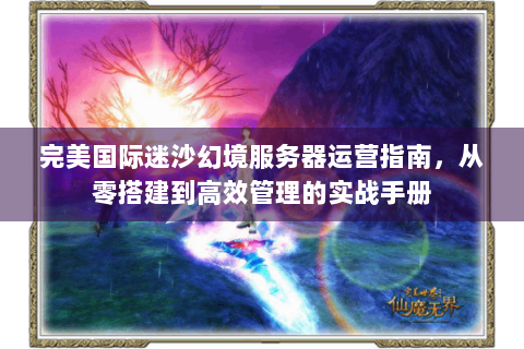 完美国际迷沙幻境服务器运营指南，从零搭建到高效管理的实战手册