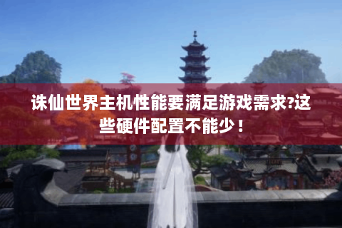 诛仙世界主机性能要满足游戏需求?这些硬件配置不能少！