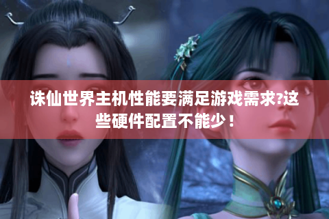 诛仙世界主机性能要满足游戏需求?这些硬件配置不能少！