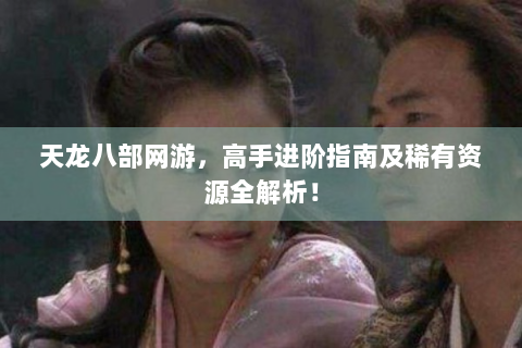 天龙八部网游，高手进阶指南及稀有资源全解析！