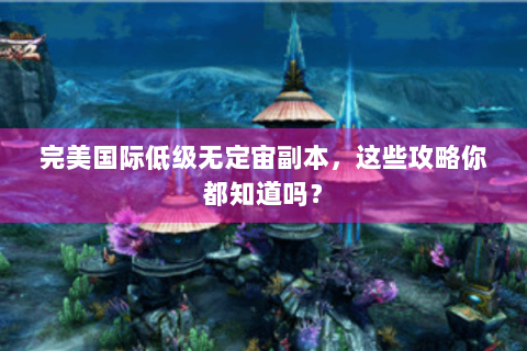 完美国际低级无定宙副本，这些攻略你都知道吗？