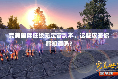 完美国际低级无定宙副本，这些攻略你都知道吗？