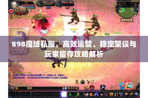898魔域私服，高效运营、稳定架设与玩家留存攻略解析
