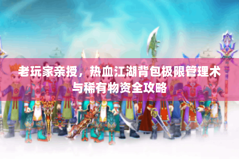 老玩家亲授，热血江湖背包极限管理术与稀有物资全攻略