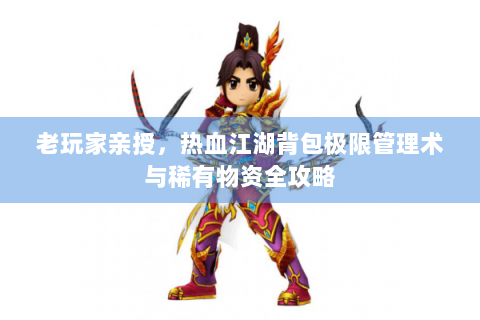 老玩家亲授，热血江湖背包极限管理术与稀有物资全攻略