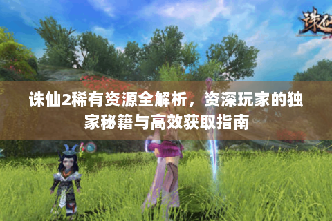 诛仙2稀有资源全解析，资深玩家的独家秘籍与高效获取指南