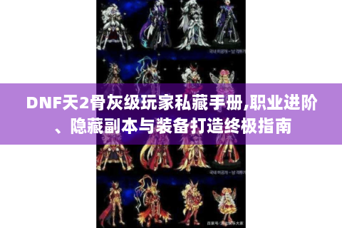 DNF天2骨灰级玩家私藏手册,职业进阶、隐藏副本与装备打造终极指南