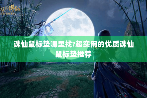诛仙鼠标垫哪里找?超实用的优质诛仙鼠标垫推荐