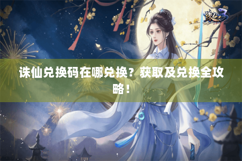诛仙兑换码在哪兑换？获取及兑换全攻略！