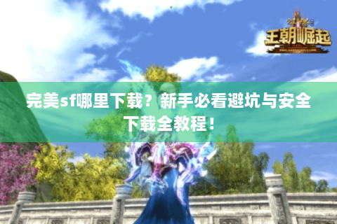 完美sf哪里下载？新手必看避坑与安全下载全教程！