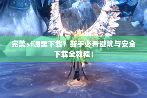 完美sf哪里下载？新手必看避坑与安全下载全教程！