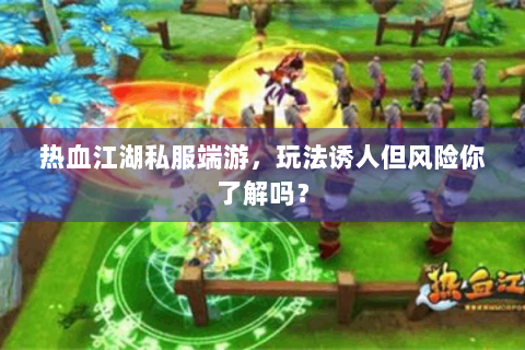 热血江湖私服端游，玩法诱人但风险你了解吗？