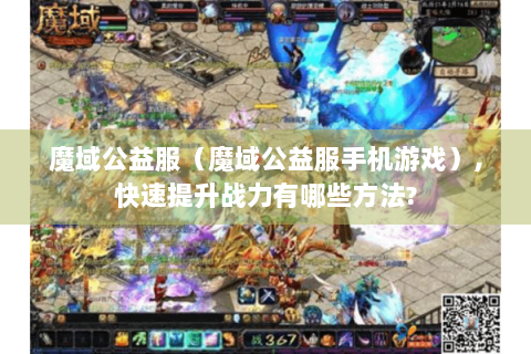 魔域公益服（魔域公益服手机游戏）,快速提升战力有哪些方法?