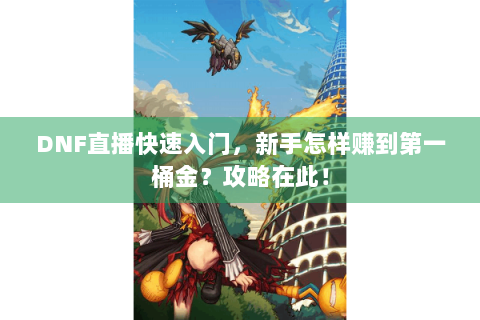 DNF直播快速入门，新手怎样赚到第一桶金？攻略在此！