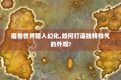 魔兽世界猎人幻化,如何打造独特帅气的外观?