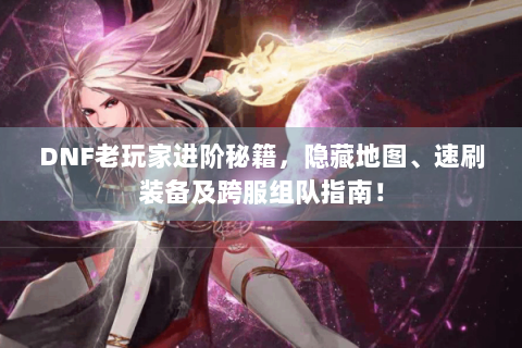 DNF老玩家进阶秘籍，隐藏地图、速刷装备及跨服组队指南！