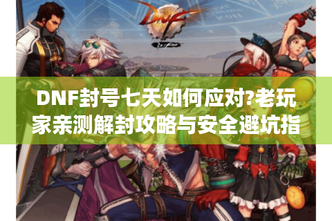 DNF封号七天如何应对?老玩家亲测解封攻略与安全避坑指南