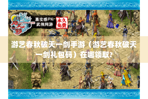 游艺春秋破天一剑手游（游艺春秋破天一剑礼包码）在哪领取?