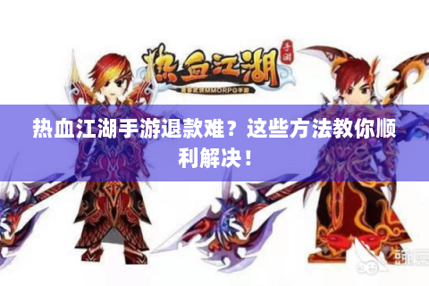热血江湖手游退款难？这些方法教你顺利解决！