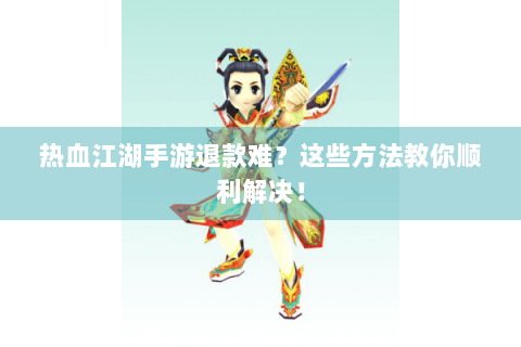 热血江湖手游退款难？这些方法教你顺利解决！