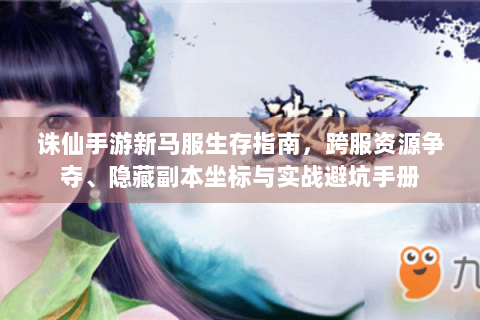 诛仙手游新马服生存指南，跨服资源争夺、隐藏副本坐标与实战避坑手册