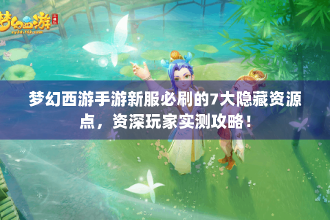 梦幻西游手游新服必刷的7大隐藏资源点，资深玩家实测攻略！