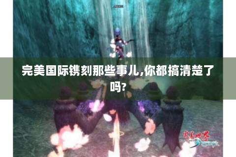 完美国际镌刻那些事儿,你都搞清楚了吗?