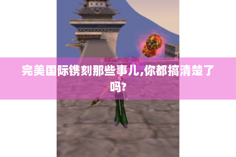 完美国际镌刻那些事儿,你都搞清楚了吗?