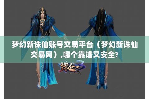 梦幻新诛仙账号交易平台（梦幻新诛仙交易网）,哪个靠谱又安全?